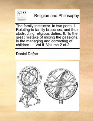 Book cover for The Family Instructor. in Two Parts. I. Relating to Family Breaches, and Their Obstructing Religious Duties. II. to the Great Mistake of Mixing the Passions, in the Managing and Correcting of Children. ... Vol.II. Volume 2 of 2