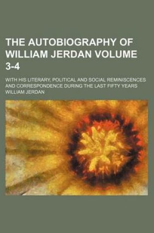 Cover of The Autobiography of William Jerdan Volume 3-4; With His Literary, Political and Social Reminiscences and Correspondence During the Last Fifty Years