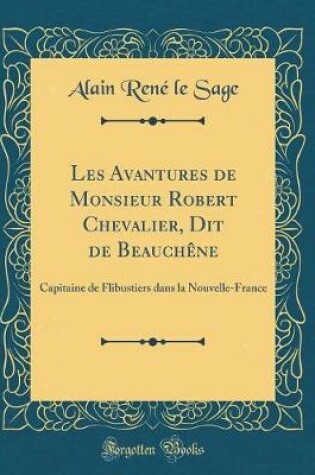 Cover of Les Avantures de Monsieur Robert Chevalier, Dit de Beauchêne: Capitaine de Flibustiers dans la Nouvelle-France (Classic Reprint)
