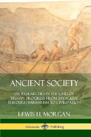 Cover of Ancient Society: Or Researches in the Lines of Human Progress from Savagery, Through Barbarism to Civilization