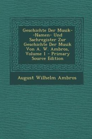 Cover of Geschichte Der Musik--Namen- Und Sachregister Zur Geschichte Der Musik Von A. W. Ambros, Volume 1