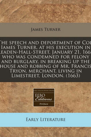 Cover of The Speech and Deportment of Col. Iames Turner, at His Execution in Leaden-Hall-Street, January 21, 1663 Who Was Condemned for Felony and Burglary, in Breaking Up the House and Robbing of Mr. Francis Tryon, Merchant, Living in Limestreet, London. (1663)