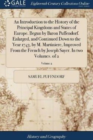 Cover of An Introduction to the History of the Principal Kingdoms and States of Europe. Begun by Baron Puffendorf. Enlarged, and Continued Down to the Year 1743, by M. Martiniere, Improved from the French by Joseph Sayer. in Two Volumes. of 2; Volume 2