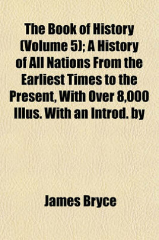 Cover of The Book of History (Volume 5); A History of All Nations from the Earliest Times to the Present, with Over 8,000 Illus. with an Introd. by