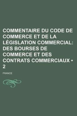 Cover of Commentaire Du Code de Commerce Et de La Legislation Commercial (2); Des Bourses de Commerce Et Des Contrats Commerciaux