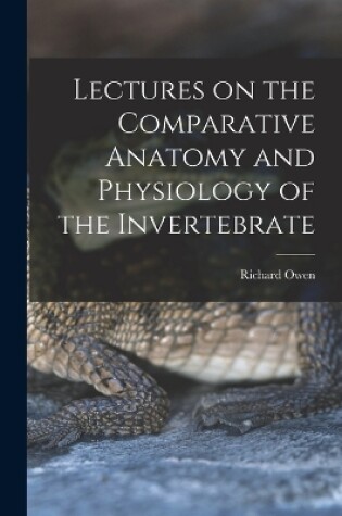 Cover of Lectures on the Comparative Anatomy and Physiology of the Invertebrate