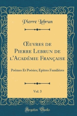 Cover of uvres de Pierre Lebrun de l'Académie Française, Vol. 3: Poëmes Et Poésies; Épîtres Familières (Classic Reprint)