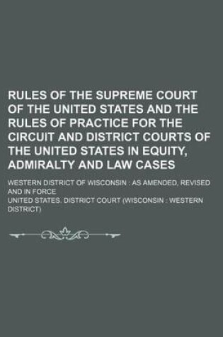 Cover of Rules of the Supreme Court of the United States and the Rules of Practice for the Circuit and District Courts of the United States in Equity, Admiralty and Law Cases; Western District of Wisconsin as Amended, Revised and in Force