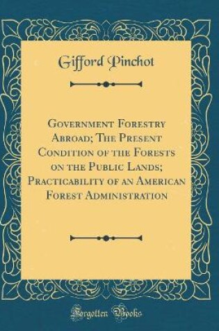 Cover of Government Forestry Abroad; The Present Condition of the Forests on the Public Lands; Practicability of an American Forest Administration (Classic Reprint)