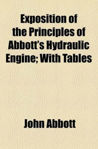 Cover of Exposition of the Principles of Abbott's Hydraulic Engine; With Tables & Engravings, Together with an Illustration of the Power of Wheels Heretofore Used