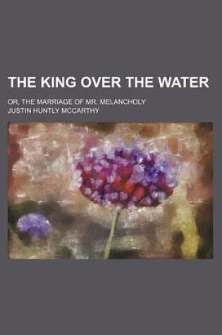 Cover of The King Over the Water; Or, the Marriage of Mr. Melancholy