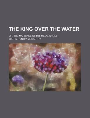 Book cover for The King Over the Water; Or, the Marriage of Mr. Melancholy