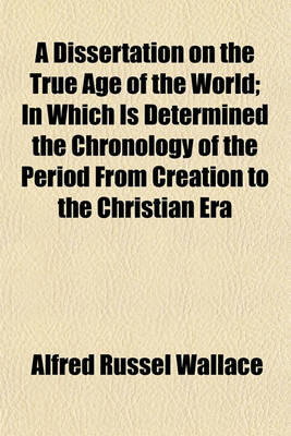 Book cover for A Dissertation on the True Age of the World; In Which Is Determined the Chronology of the Period from Creation to the Christian Era