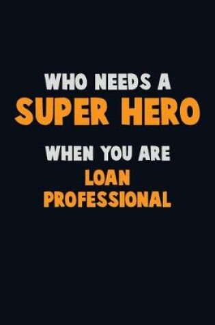 Cover of Who Need A SUPER HERO, When You Are Loan Professional