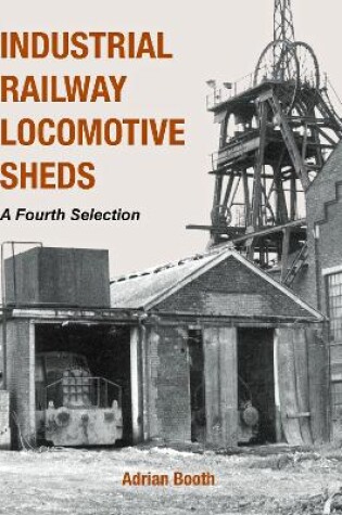 Cover of Industrial Railway Locomotive Sheds - a fourth selection