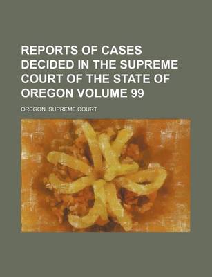 Book cover for Reports of Cases Decided in the Supreme Court of the State of Oregon Volume 99