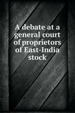 Cover of A debate at a general court of proprietors of East-India stock