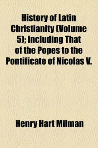 Cover of History of Latin Christianity; Including That of the Popes to the Pontificate of Nicolas V. Volume 5