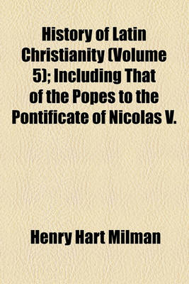 Book cover for History of Latin Christianity; Including That of the Popes to the Pontificate of Nicolas V. Volume 5