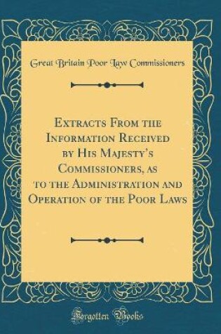 Cover of Extracts From the Information Received by His Majestys Commissioners, as to the Administration and Operation of the Poor Laws (Classic Reprint)