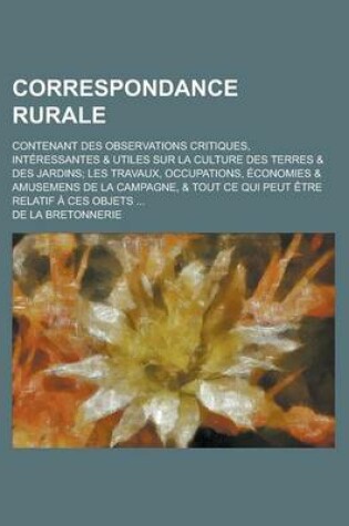 Cover of Correspondance Rurale; Contenant Des Observations Critiques, Interessantes & Utiles Sur La Culture Des Terres & Des Jardins; Les Travaux, Occupations,