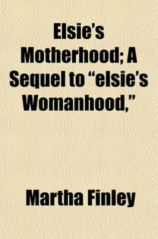 Cover of Elsie's Motherhood; A Sequel to "Elsie's Womanhood,"