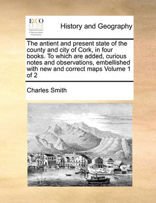 Book cover for The Antient and Present State of the County and City of Cork, in Four Books. to Which Are Added, Curious Notes and Observations, Embellished with New and Correct Maps Volume 1 of 2