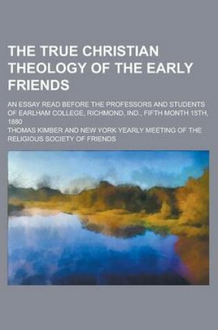 Cover of The True Christian Theology of the Early Friends; An Essay Read Before the Professors and Students of Earlham College, Richmond, Ind., Fifth Month 15t