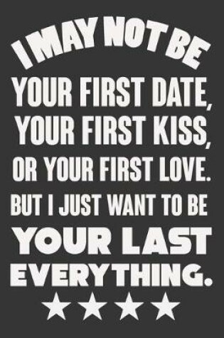 Cover of I May Not Be Your First Date, Your First Kiss, Or Your Love. But I Just Want To Be Your Last Everything