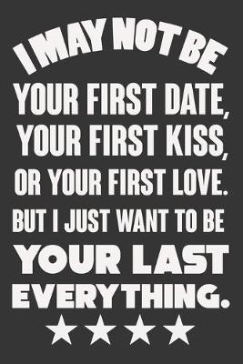 Book cover for I May Not Be Your First Date, Your First Kiss, Or Your Love. But I Just Want To Be Your Last Everything