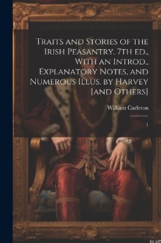 Cover of Traits and Stories of the Irish Peasantry. 7th ed., With an Introd., Explanatory Notes, and Numerous Illus. by Harvey [and Others]