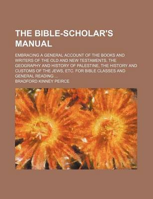 Book cover for The Bible-Scholar's Manual; Embracing a General Account of the Books and Writers of the Old and New Testaments, the Geography and History of Palestine, the History and Customs of the Jews, Etc. for Bible Classes and General Reading