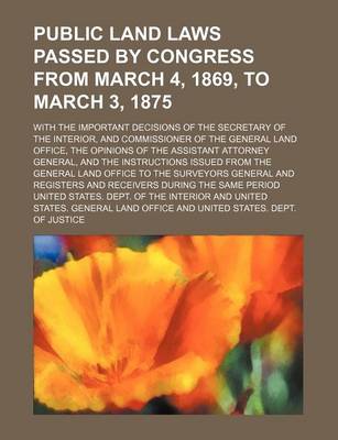 Book cover for Public Land Laws Passed by Congress from March 4, 1869, to March 3, 1875; With the Important Decisions of the Secretary of the Interior, and Commissioner of the General Land Office, the Opinions of the Assistant Attorney General, and the Instructions Issue