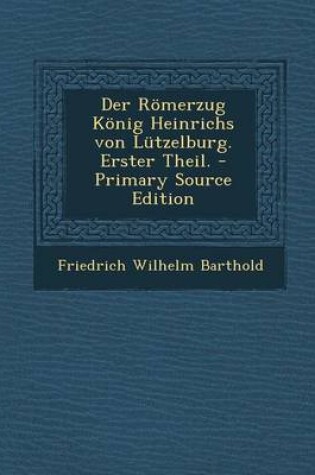 Cover of Der Romerzug Konig Heinrichs Von Lutzelburg. Erster Theil. - Primary Source Edition