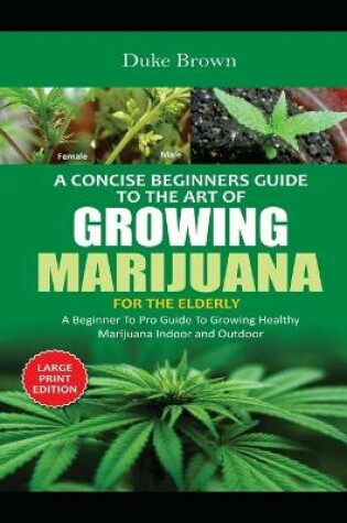 Cover of A Concise Beginners Guide to the Art of Growing Marijuana Indoor For The Elderly