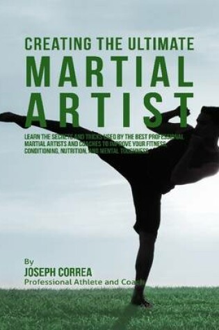 Cover of Creating the Ultimate Martial Artist: Learn the Secrets and Tricks Used By the Best Professional Martial Artists and Coaches to Improve Your Fitness, Conditioning, Nutrition, and Mental Toughness