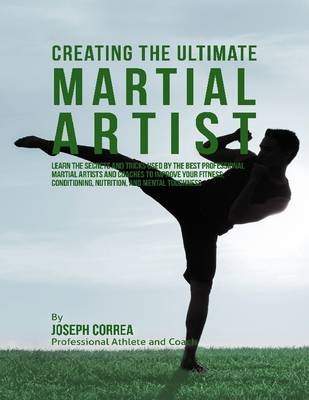 Book cover for Creating the Ultimate Martial Artist: Learn the Secrets and Tricks Used By the Best Professional Martial Artists and Coaches to Improve Your Fitness, Conditioning, Nutrition, and Mental Toughness