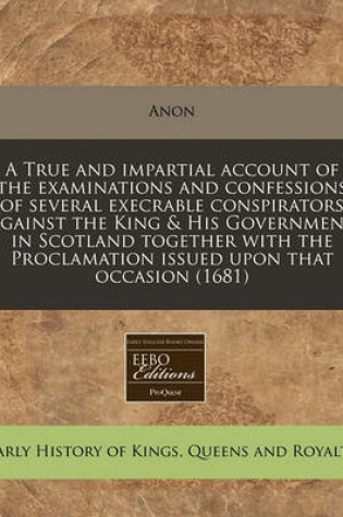 Cover of A True and Impartial Account of the Examinations and Confessions of Several Execrable Conspirators Against the King & His Government in Scotland Together with the Proclamation Issued Upon That Occasion (1681)