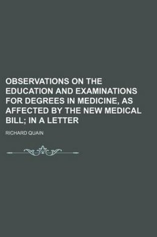 Cover of Observations on the Education and Examinations for Degrees in Medicine, as Affected by the New Medical Bill; In a Letter