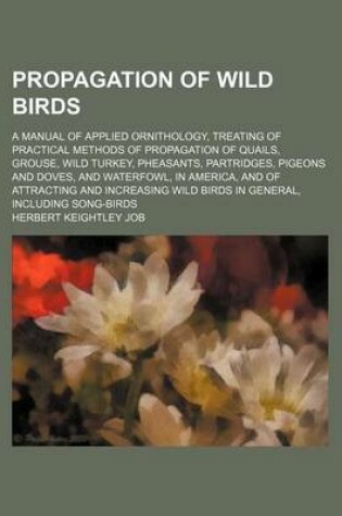 Cover of Propagation of Wild Birds; A Manual of Applied Ornithology, Treating of Practical Methods of Propagation of Quails, Grouse, Wild Turkey, Pheasants, Partridges, Pigeons and Doves, and Waterfowl, in America, and of Attracting and Increasing Wild Birds in GE