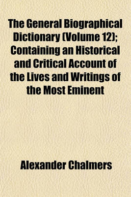 Book cover for The General Biographical Dictionary (Volume 12); Containing an Historical and Critical Account of the Lives and Writings of the Most Eminent