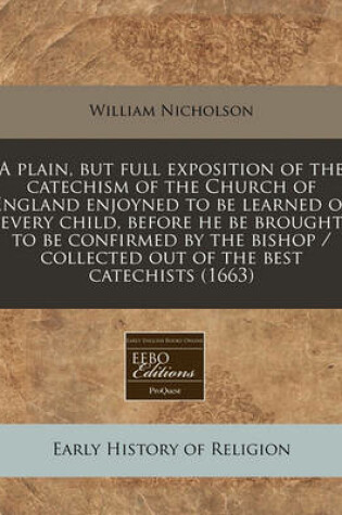 Cover of A Plain, But Full Exposition of the Catechism of the Church of England Enjoyned to Be Learned of Every Child, Before He Be Brought to Be Confirmed by the Bishop / Collected Out of the Best Catechists (1663)