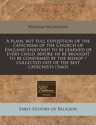 Book cover for A Plain, But Full Exposition of the Catechism of the Church of England Enjoyned to Be Learned of Every Child, Before He Be Brought to Be Confirmed by the Bishop / Collected Out of the Best Catechists (1663)