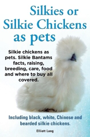 Cover of Silkies or Silkie Chickens as Pets. Silkie Bantams Facts, Raising, Breeding, Care, Food and Where to Buy All Covered. Including Black, White, Chinese and Bearded Silkie Chickens.