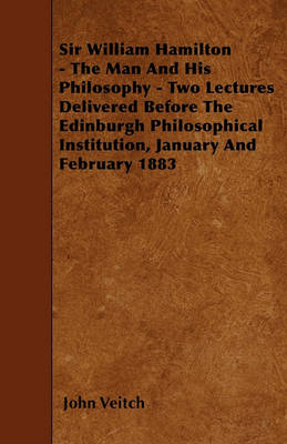 Book cover for Sir William Hamilton - The Man And His Philosophy - Two Lectures Delivered Before The Edinburgh Philosophical Institution, January And February 1883