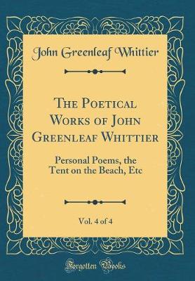 Book cover for The Poetical Works of John Greenleaf Whittier, Vol. 4 of 4: Personal Poems, the Tent on the Beach, Etc (Classic Reprint)