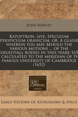 Cover of Katoptron, Sive, Speculum Perspicuum Uranicum, Or, a Glasse Wherein You May Behold the Various Motions ... of the Coelestiall Bodies in This Yeare 1652 ... Calculated to the Meridian of the Famous University of Cambridge (1652)