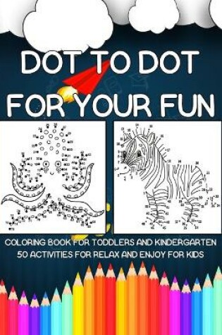 Cover of Dot to Dot for Your Fun Coloring Book for Toddlers and Kindergarten 50 Activities for Relax and Enjoy for Kids