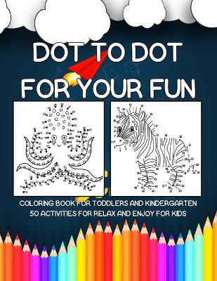 Cover of Dot to Dot for Your Fun Coloring Book for Toddlers and Kindergarten 50 Activities for Relax and Enjoy for Kids