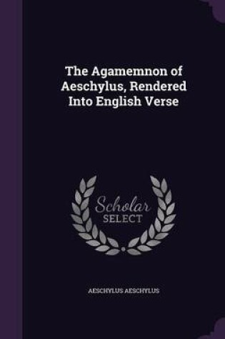 Cover of The Agamemnon of Aeschylus, Rendered Into English Verse